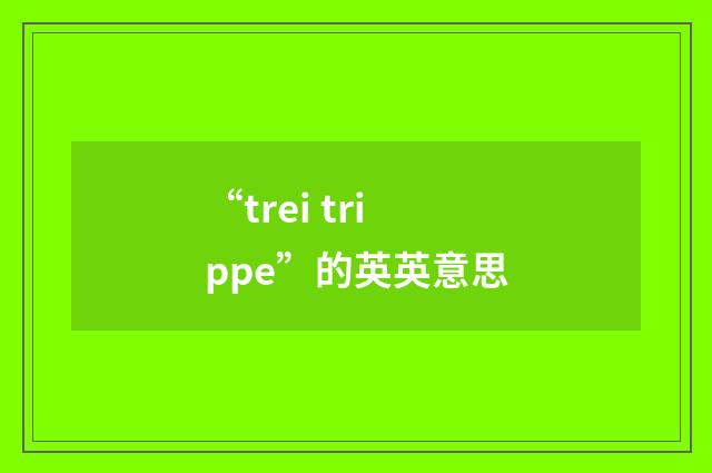 “trei trippe”的英英意思