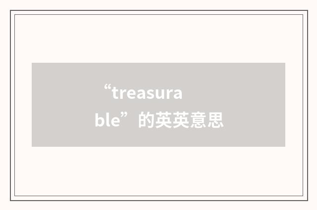 “treasurable”的英英意思
