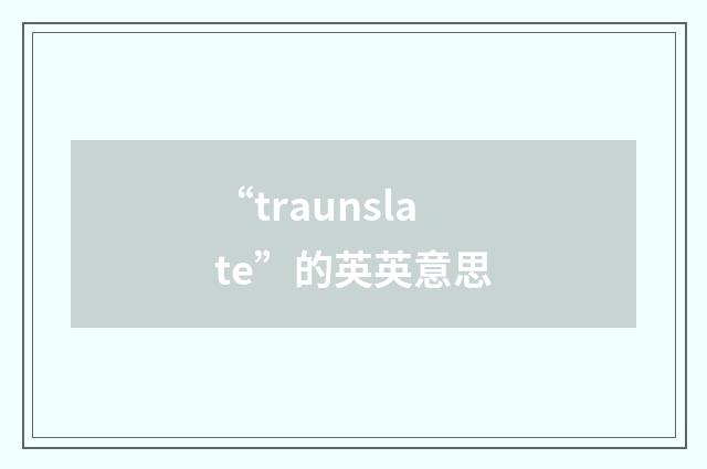 “traunslate”的英英意思