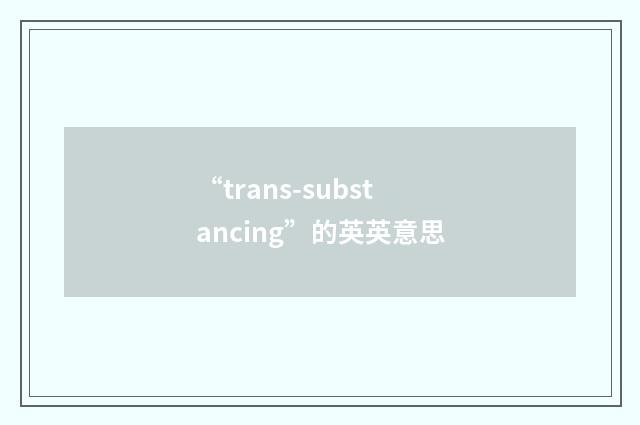 “trans-substancing”的英英意思