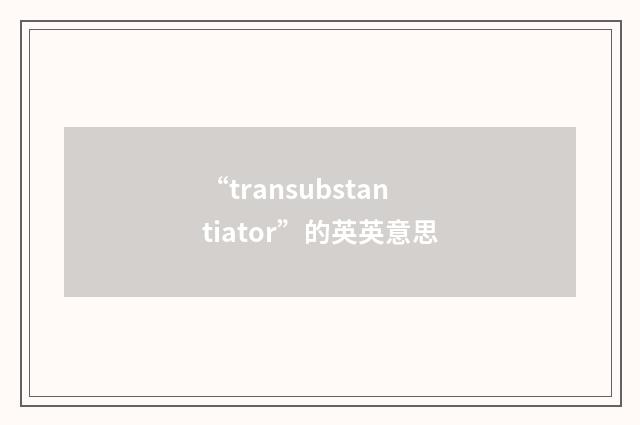 “transubstantiator”的英英意思