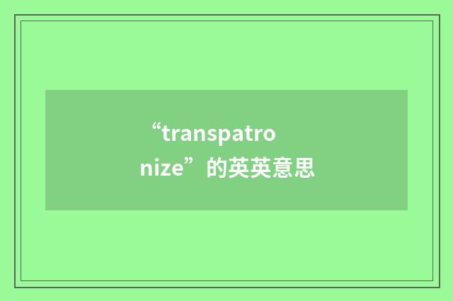 “transpatronize”的英英意思