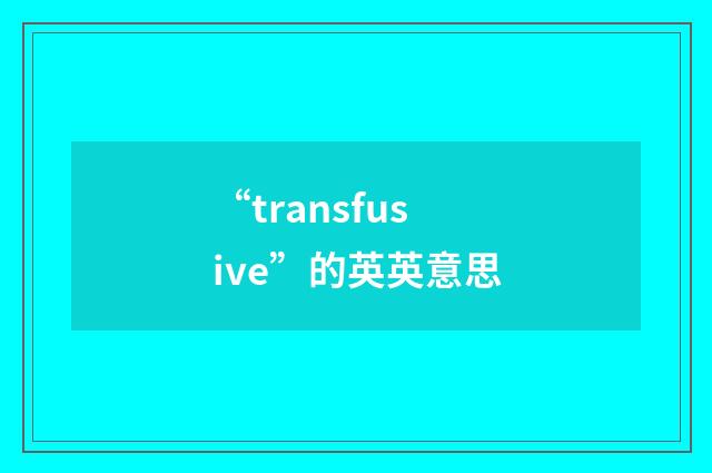 “transfusive”的英英意思