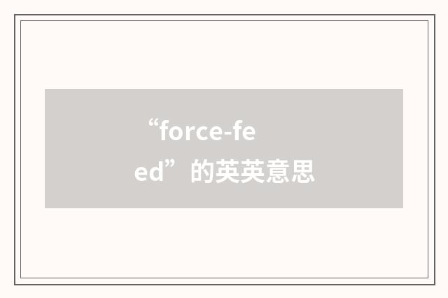 “force-feed”的英英意思
