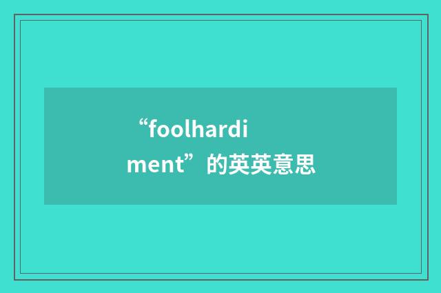 “foolhardiment”的英英意思