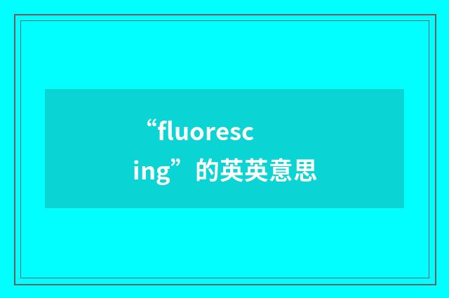 “fluorescing”的英英意思