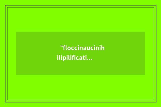 “floccinaucinihilipilification”的英英意思