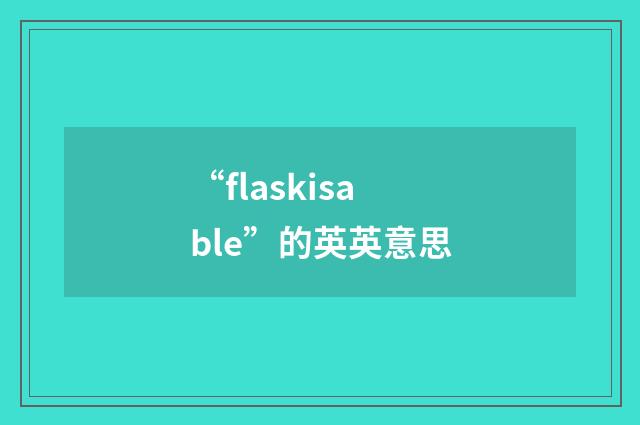 “flaskisable”的英英意思