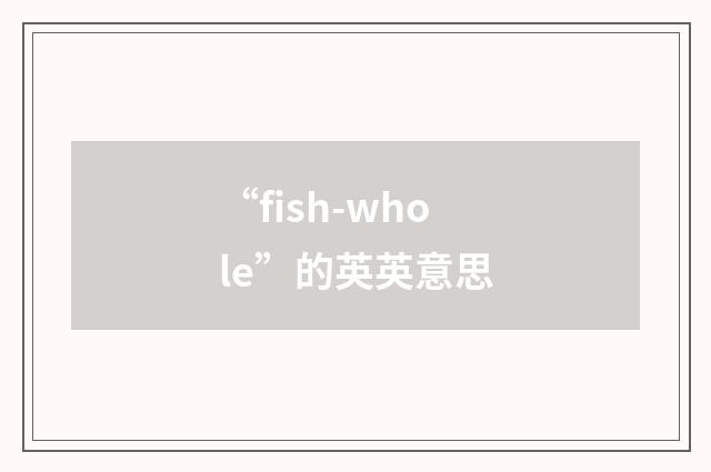 “fish-whole”的英英意思