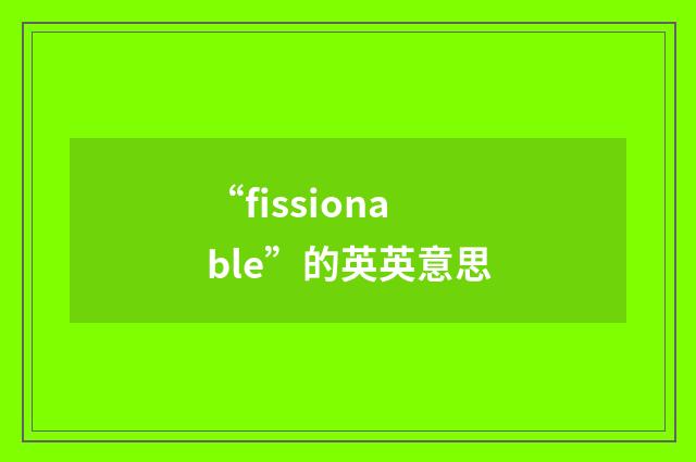 “fissionable”的英英意思