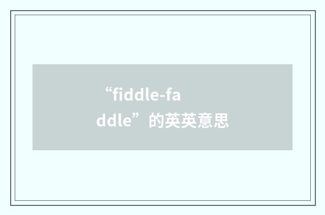 “fiddle-faddle”的英英意思