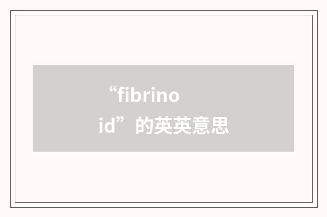 “fibrinoid”的英英意思