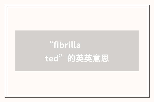 “fibrillated”的英英意思