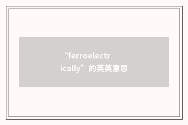 “ferroelectrically”的英英意思