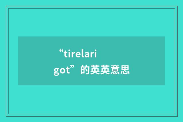 “tirelarigot”的英英意思
