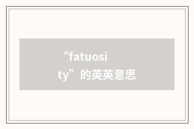 “fatuosity”的英英意思