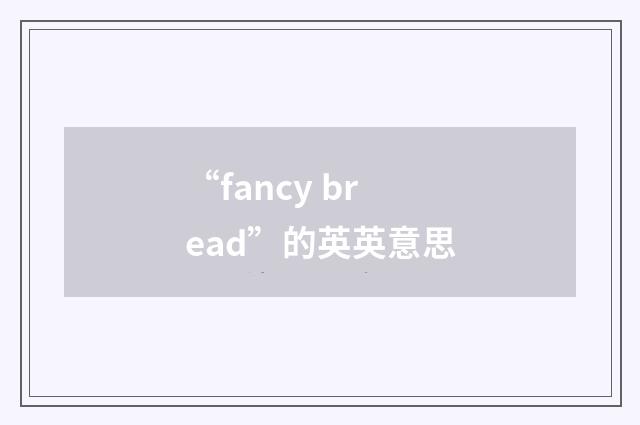 “fancy bread”的英英意思