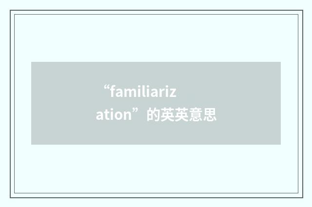 “familiarization”的英英意思