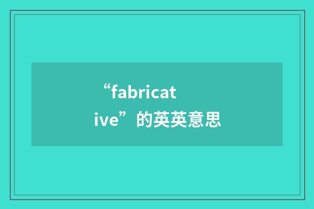 “fabricative”的英英意思