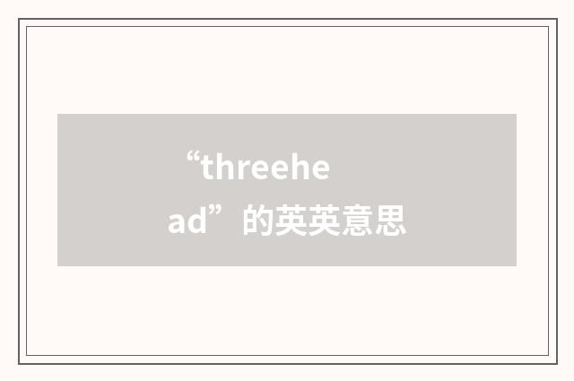“threehead”的英英意思