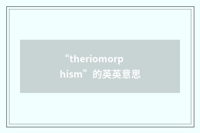 “theriomorphism”的英英意思