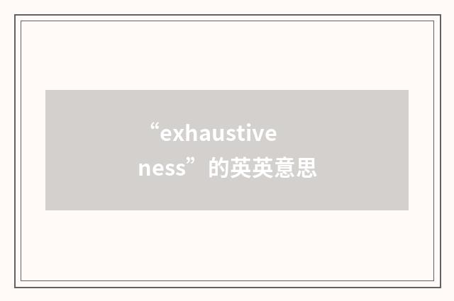 “exhaustiveness”的英英意思