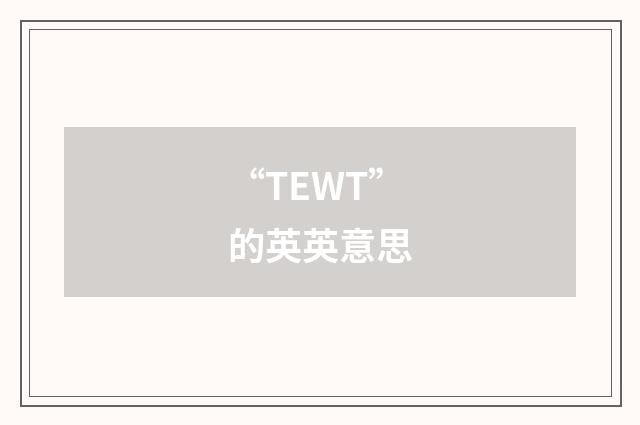 “TEWT”的英英意思