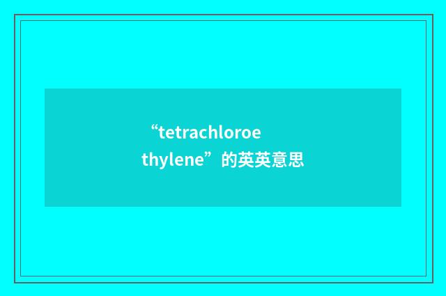 “tetrachloroethylene”的英英意思