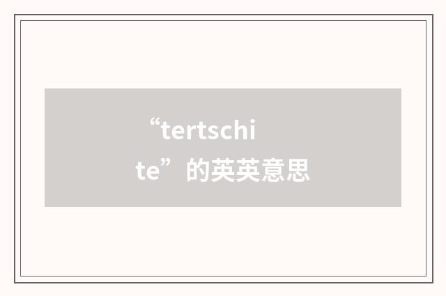 “tertschite”的英英意思