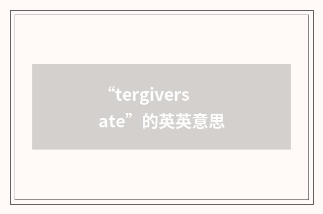 “tergiversate”的英英意思