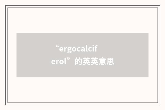 “ergocalciferol”的英英意思