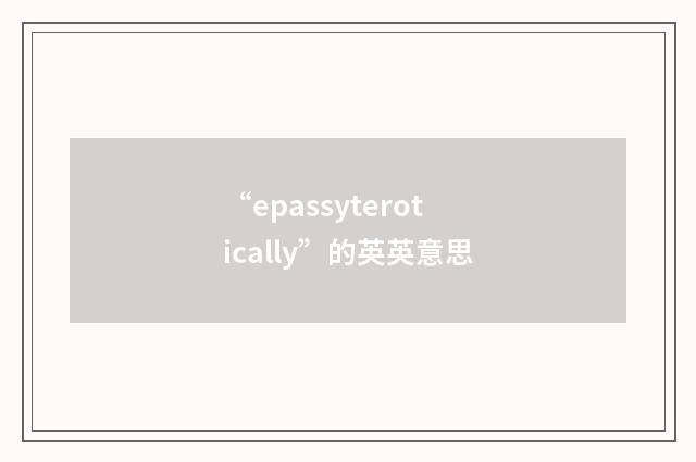 “epassyterotically”的英英意思