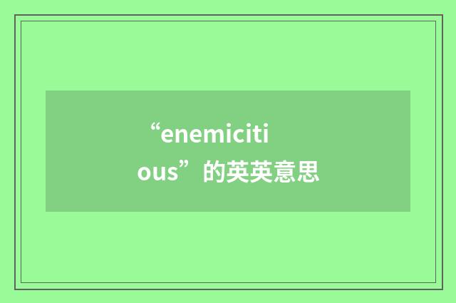 “enemicitious”的英英意思