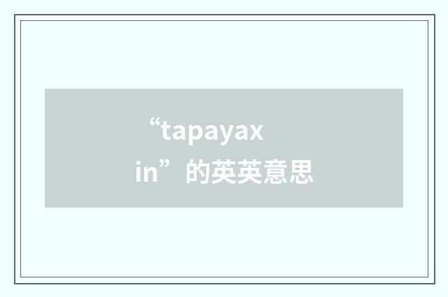 “tapayaxin”的英英意思