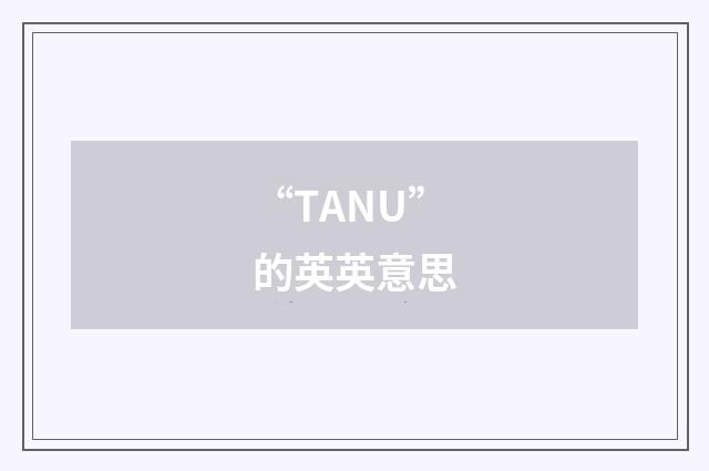 “TANU”的英英意思