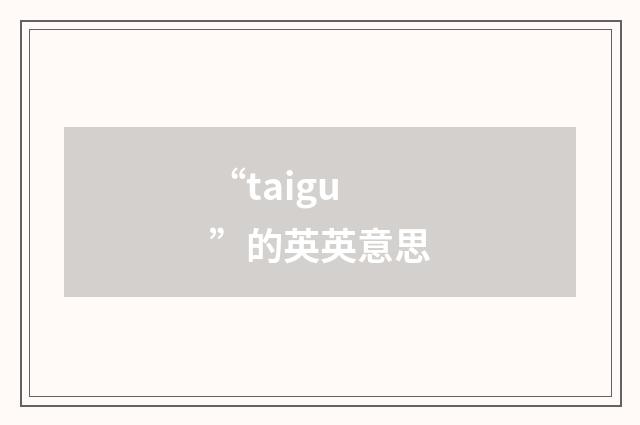 “taigu”的英英意思