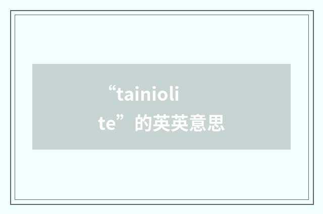 “tainiolite”的英英意思