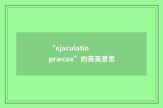“ejaculatio præcox”的英英意思