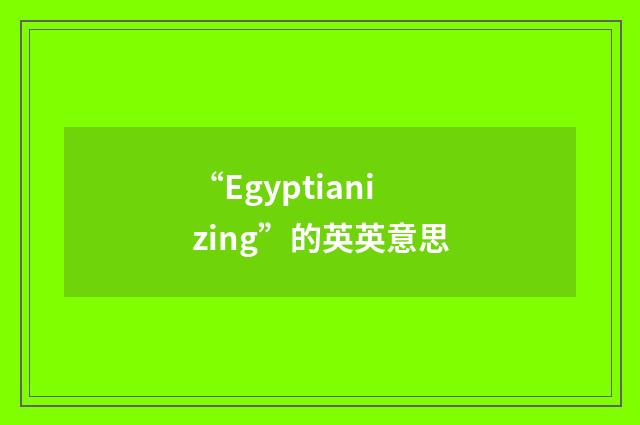 “Egyptianizing”的英英意思
