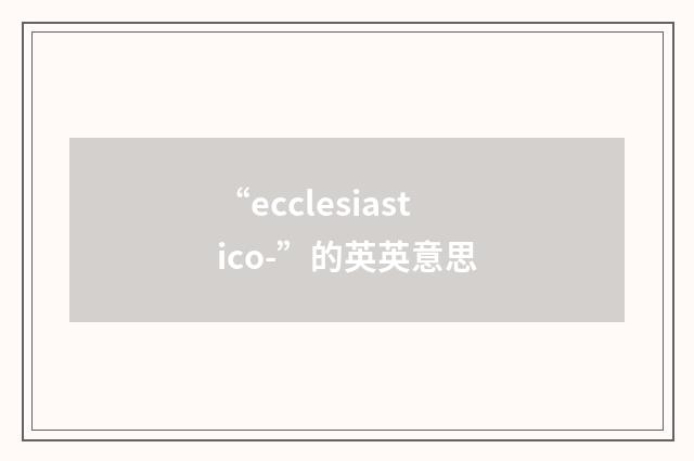 “ecclesiastico-”的英英意思