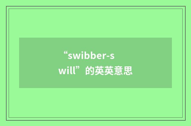 “swibber-swill”的英英意思