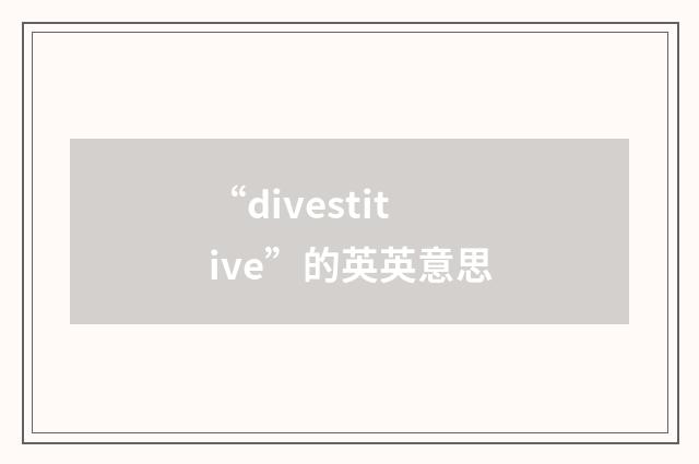 “divestitive”的英英意思