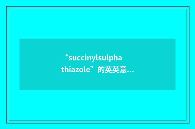 “succinylsulphathiazole”的英英意思