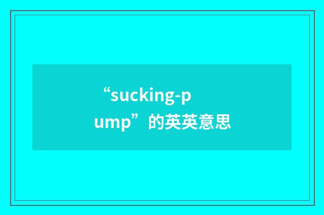 “sucking-pump”的英英意思