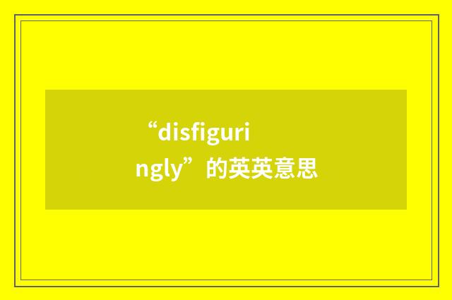 “disfiguringly”的英英意思