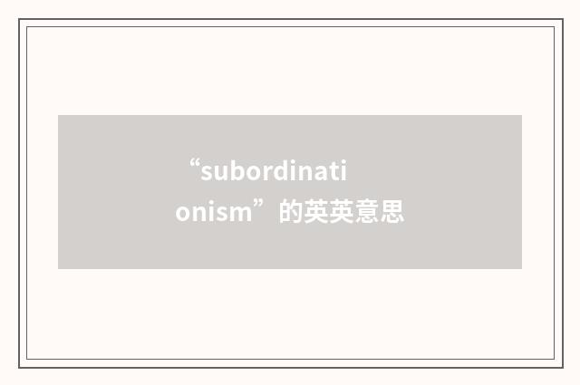 “subordinationism”的英英意思