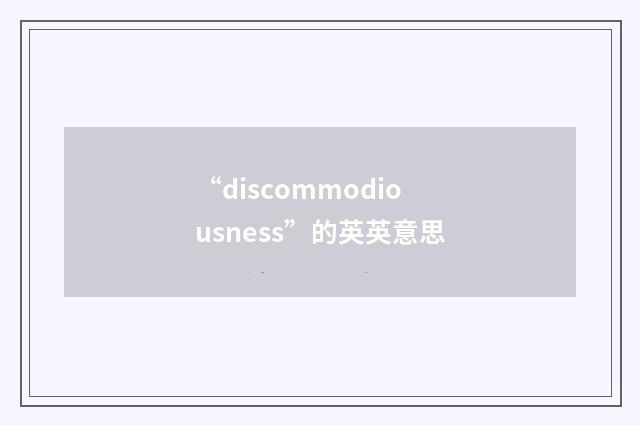“discommodiousness”的英英意思