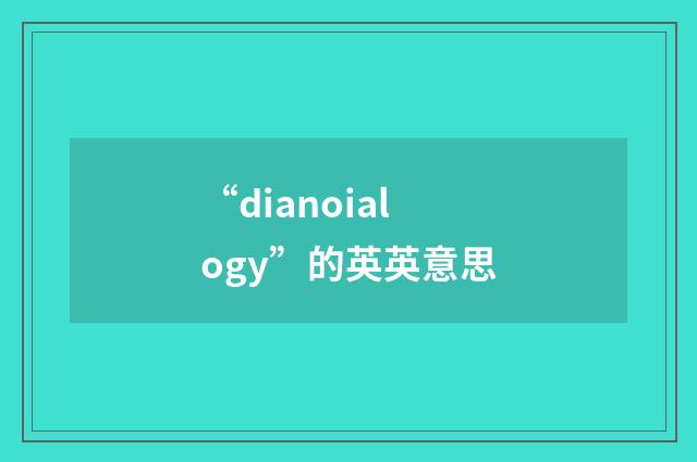 “dianoialogy”的英英意思