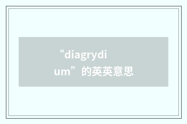 “diagrydium”的英英意思