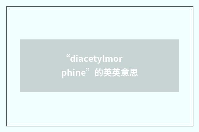 “diacetylmorphine”的英英意思